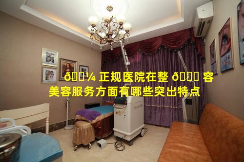 🌼 正规医院在整 🐞 容美容服务方面有哪些突出特点